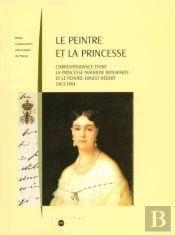 Le Peintre Et La Princesse ; Correspondance Entre La Princesse Mathilde Bonaparte Et Le Peintre Ernest Hébert 1863-1904