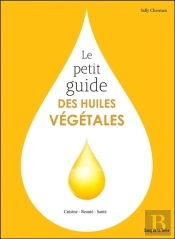 Le Petit Guide Des Huiles Vegetales - Cuisine - Beaute - Sante