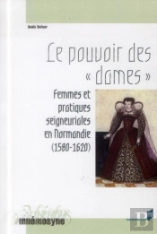 Le Pouvoir Des 'Dames' ; Femmes Et Pratiques Seigneuriales En Normandie (1580-1620)