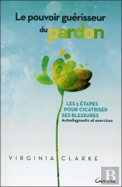 Le Pouvoir Guerisseur Du Pardon - Les 5 Etapes Pour Cicatriser Ses Blessures