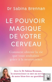 Le Pouvoir Magique De Votre Cerveau : Comment Obtenir La Vie Que Vous Souhaitez Grâce À La Neuroscience