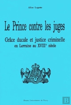 Bertrand.pt - Le Prince Contre Les Juges ; Grâce Ducale Et Justice Criminelle En Lorraine Au Xviiie Siècle