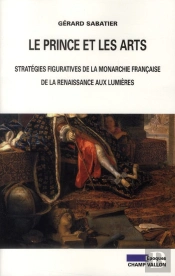 Le Prince Et Les Arts ; Stratégies Figuratives De La Monarchie Française, De La Renaissance Aux Lumières