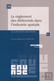 Le Règlement Des Différends Dans L'Industrie Spatiale ; Actes Du Colloque Des 9-10 Octobre 2015