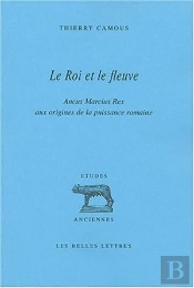 Le Roi Et Le Fleuve : Ancus Marcius Rex Aux Origines De La Puissance Romaine.