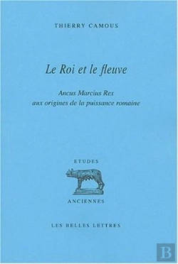 Bertrand.pt - Le Roi Et Le Fleuve : Ancus Marcius Rex Aux Origines De La Puissance Romaine.