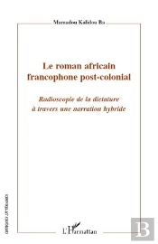 Le Roman Africain Francophone Post-Colonial ; Radioscopie De La Dictature À Travers Une Narration Hybride