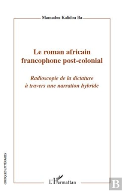 Bertrand.pt - Le Roman Africain Francophone Post-Colonial ; Radioscopie De La Dictature À Travers Une Narration Hybride