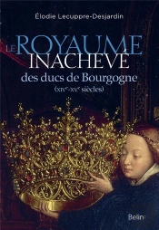 Le Royaume Inachevé Des Ducs De Bourgogne ; Xive-Xve Siècles