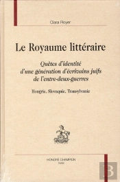 Le Royaume Littéraire ; Quêtes D'Identité D'Une Génération D'Écrivains Juifs De L'Entre-Deux-Guerres ; Hongrie, Slovaquie, Transylvanie