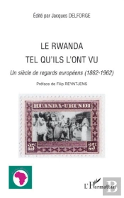 Le Rwanda Tel Qu'Ils L'Ont Vu ; Un Siècle De Regards Européens (1862-1962)