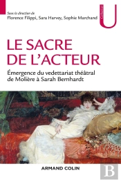 Le Sacre De L'Acteur ; Genèse Du Vedettariat Théâtral De Molière À Sarah Bernhardt