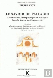 Le Savoir De Palladio : Architecture, Métaphysique Et Politique Dans La Venise Du Cinquecinto, Précédé Du Commentaire Au De Architectura De Vitruve Par Mgr Daniele Barbaro, Patriarche D'Aquilée