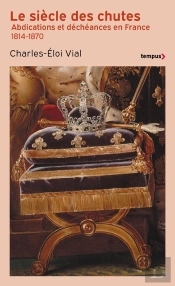 Le Siècle Des Chutes : Abdications Et Déchéances En France (1814-1870)
