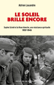 Le Soleil Brille Encore : Sophie Scholl Et La Rose Blanche, Une Résistance Spirituelle, 1937-1943