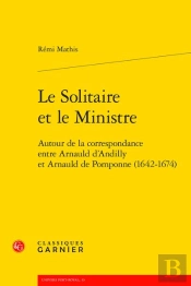 Le Solitaire Et Le Ministre : Autour De La Correspondance Entre Arnauld D'Andilly Et Arnauld De Pomponne (1642-1674)