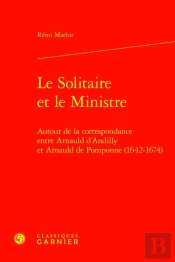 Le Solitaire Et Le Ministre : Autour De La Correspondance Entre Arnauld D'Andilly Et Arnauld De Pomponne (1642-1674)