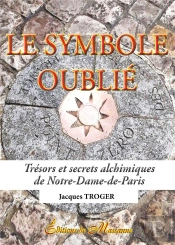 Le Symbole Oublié ; Trésors Et Secrets Alchimiques De Notre-Dame-De-Paris