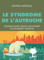 Le Syndrome De L'Autruche ; Pourquoi Notre Cerveau Est Programmé Pour Ignorer Le Changement Climatique