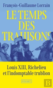 Le Temps Des Trahisons : Louis Xiii, Richelieu Et L'Indomptable Trublion