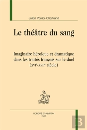 Le Théâtre Du Sang ; Imaginaire Héroïque Et Dramatique Dans Les Traités Français Sur Le Duel (Xvie-Xviie Siècle)