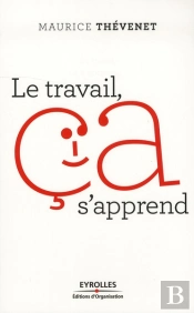 Le Travail, Ca S'Apprend. Reenchanter Le Travail Pour En Finir Avec Le Stress Et Les Souffrances