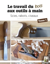 Le Travail Du Bois Aux Outils À Main Tome 1 : Scies, Rabots, Ciseaux