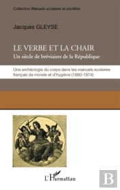 Le Verbe Et La Chair ; Un Siècle De Bréviaires De La République ; Une Archéologie Du Corps Dans Les Manuels Scolaires Français De Morale Et D'Hygiène (1680-1974)