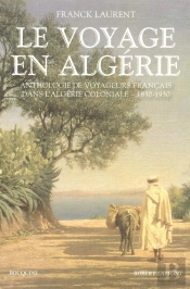 Le Voyage En Algérie ; Anthologie De Voyageurs Français Dans L'Algérie Coloniale - 1830-1930