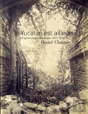Le Yucatán Est Ailleurs ; Expéditions Photographiques De Désiré Charmay