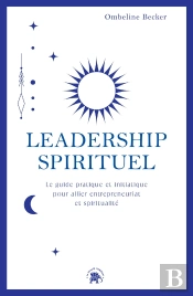 Leadership Spirituel : Le Guide Pratique Et Initiatique Pour Allier Entrepreneuriat Et Spiritualité