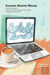 Leading Groups Online: A Down-And-Dirty Guide To Leading Online Courses, Meetings, Trainings, And Events During The Coronavirus Pandemic