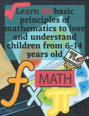 Learn 50 Basic Principles Of Mathematics To Love And Understand Children From 6-14 Years Old