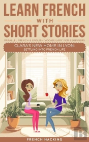Learn French With Short Stories - Parallel French & English Vocabulary For Beginners. Clara'S New Home In Lyon