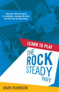 Learn To Play The Rocksteady Way: How Your Child Can Grow In Confidence, Develop Life Skills And Have Fun Learning Music