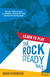 Learn To Play The Rocksteady Way: How Your Child Can Grow In Confidence, Develop Life Skills And Have Fun Learning Music