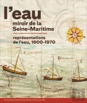 L'Eau, Miroir De La Seine-Maritime. Representations De L'Eau, 1600-1970.