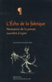 L'Écho De La Fabrique ; Naissance De La Presse Ouvrière À Lyon ; 1831-1834