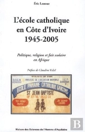 L'École Catholique En Côte D'Ivoire (1945-2005) : Politique, Religion Et Fait Scolaire En Afrique