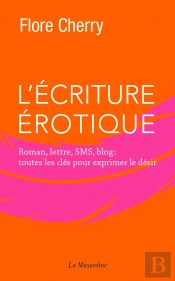 L'Écriture Érotique ; Roman, Lettre, Sms, Blog : Toutes Les Clés Pour Exprimer Le Désir