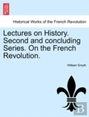 Lectures On History. Second And Concluding Series. On The French Revolution.
