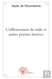 L'Effleurement Du Mâle ; Et Autres Poésies Lascives