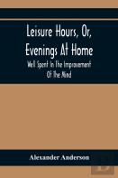 Leisure Hours, Or, Evenings At Home; Well Spent In The Improvement Of The Mind
