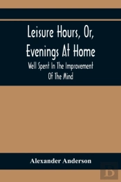 Leisure Hours, Or, Evenings At Home; Well Spent In The Improvement Of The Mind