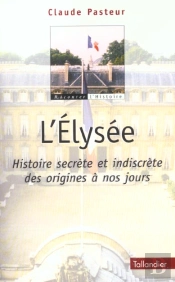 L'Elysee ; Histoire Secrete Et Indiscrete Des Origines A Nos Jours
