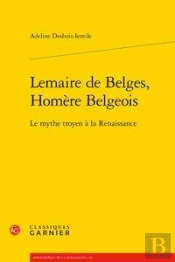 Lemaire De Belges, Homere Belgeois - Le Mythe Troyen A La Renaissance