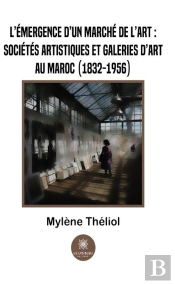 L'Emergence D'Un Marche De L'Art :Societes Artistiques Et Galeries D'Art Au Maroc (1832-1956)