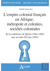 L'Empire Colonial Francais En Afrique : Métropole Et Colonies, Sociétés Coloniales ; De La Conférence De Berlin (1884-1885) Aux Accords D'Evian (1962)