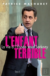 L'Enfant Terrible ; La Vie À L'Elysée Sous Sarkozy
