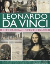 Leonardo Da Vinci: His Life And Works In 500 Images